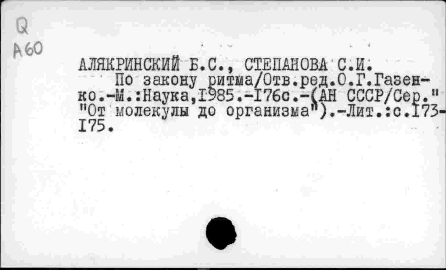 ﻿а
|\6О
АЛЯКРИНСКИЙ Б.С., СТЕПАНОВА С.И.
По закону ритма/Отв.ред.О.Г.Газен-ко.-М.:Наука,1985.-176с.-(АН СССР/Сер.’’ ^’От молекулы до организма").-Лит.:с.173